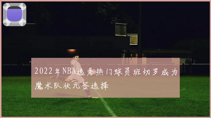 2022年NBA选秀热门球员班切罗成为魔术队状元签选择