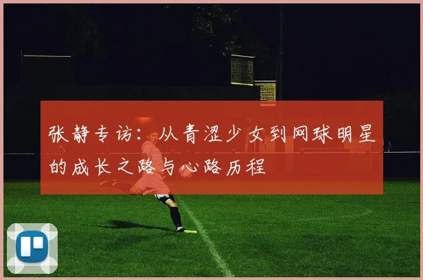 张静专访：从青涩少女到网球明星的成长之路与心路历程