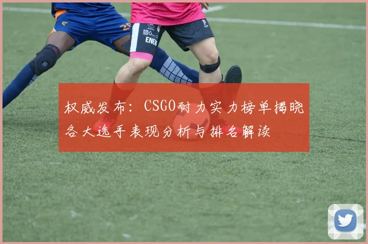 权威发布：CSGO耐力实力榜单揭晓各大选手表现分析与排名解读