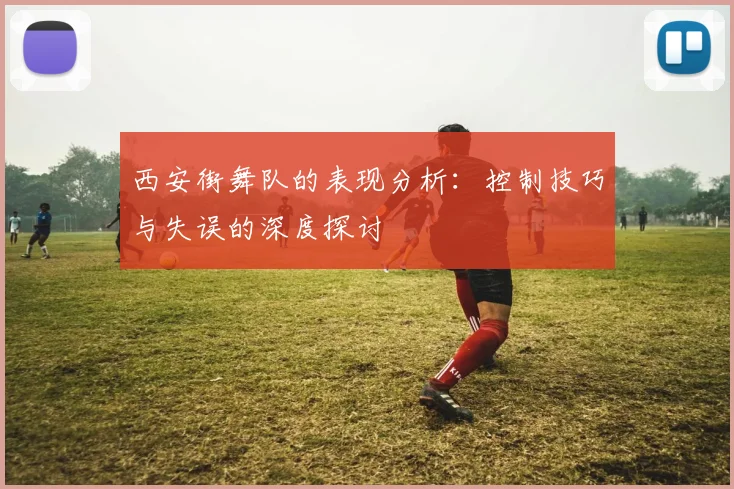 西安街舞队的表现分析：控制技巧与失误的深度探讨