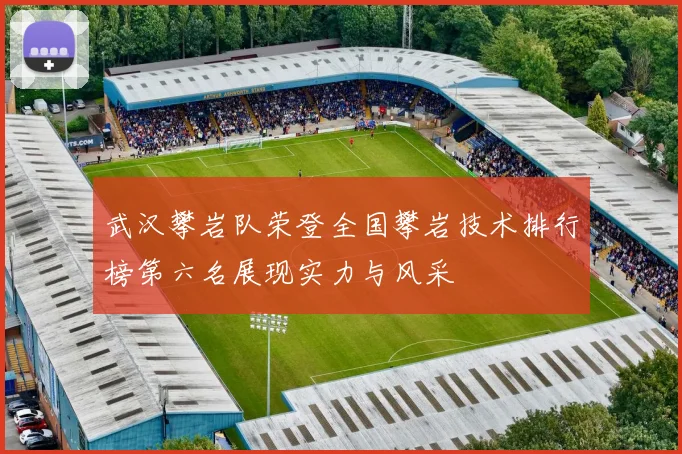 武汉攀岩队荣登全国攀岩技术排行榜第六名展现实力与风采