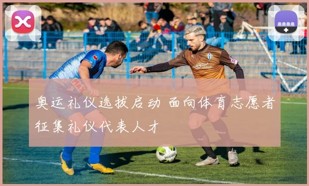 奥运礼仪选拔启动 面向体育志愿者征集礼仪代表人才