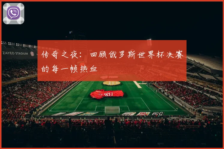 传奇之夜：回顾俄罗斯世界杯决赛的每一帧热血