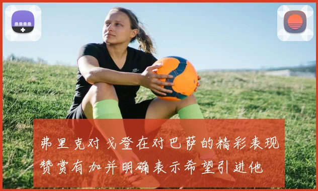 弗里克对戈登在对巴萨的精彩表现赞赏有加并明确表示希望引进他