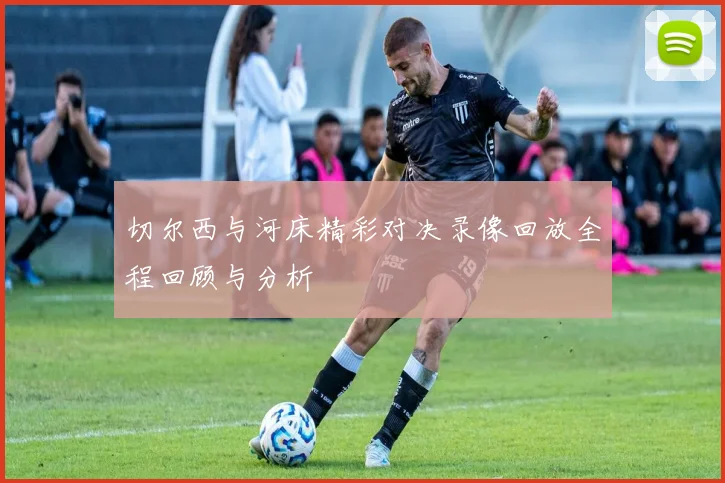 切尔西与河床精彩对决录像回放全程回顾与分析