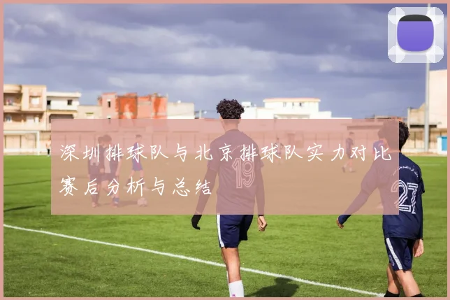 深圳排球队与北京排球队实力对比赛后分析与总结