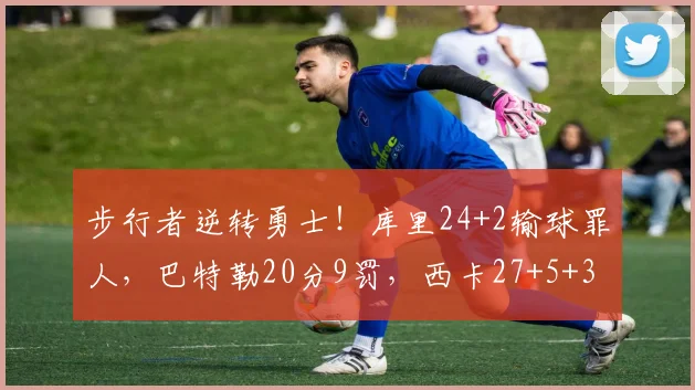 步行者逆转勇士！库里24+2输球罪人，巴特勒20分9罚，西卡27+5+3