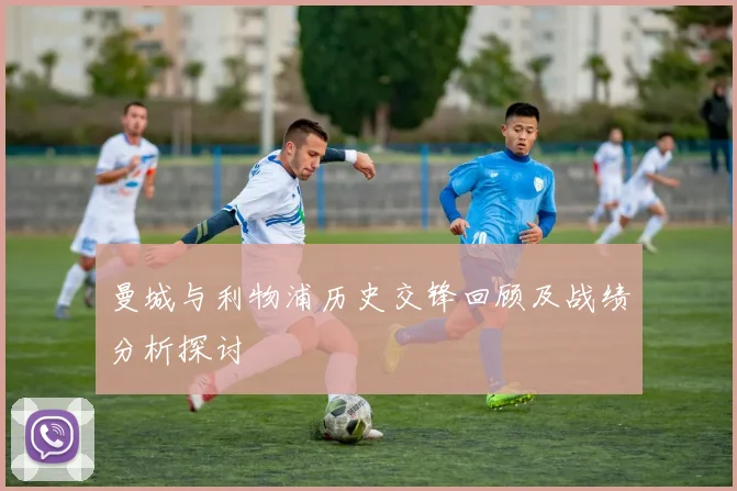 曼城与利物浦历史交锋回顾及战绩分析探讨