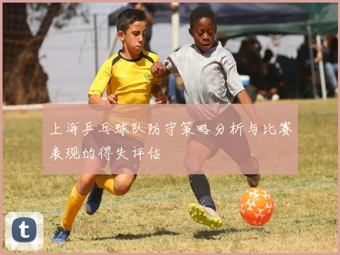 上海乒乓球队防守策略分析与比赛表现的得失评估